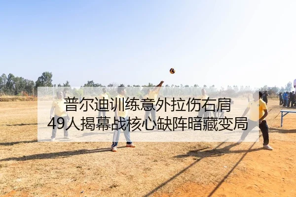 普尔迪训练意外拉伤右肩 49人揭幕战核心缺阵暗藏变局